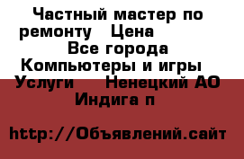 Частный мастер по ремонту › Цена ­ 1 000 - Все города Компьютеры и игры » Услуги   . Ненецкий АО,Индига п.